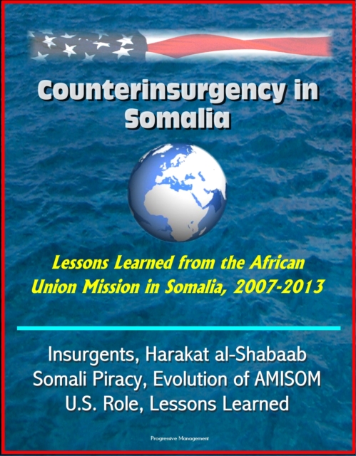 Counterinsurgency in Somalia: Lessons Learned from the African Union Mission in Somalia, 2007-2013 - Insurgents, Harakat al-Shabaab, Somali Piracy, Evolution of AMISOM, U.S. Role, Lessons Learned