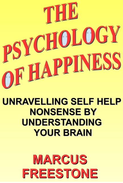 Psychology of Happiness: Unravelling Self Help Nonsense by Understanding Your Brain