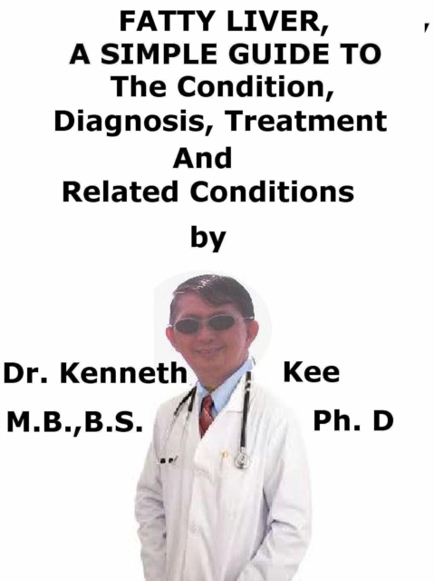 Fatty Liver, A Simple Guide To The Condition, Diagnosis, Treatment And Related Conditions