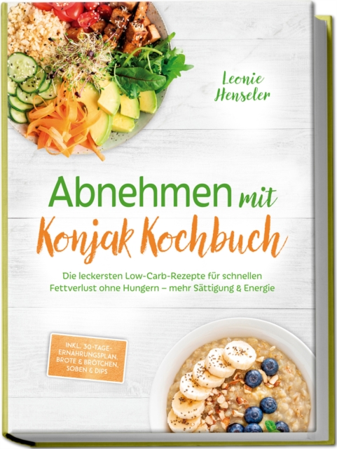 Abnehmen mit Konjak Kochbuch: Die leckersten Low-Carb-Rezepte fur schnellen Fettverlust ohne Hungern - mehr Sattigung & Energie - inkl. 30-Tage-Ernahrungsplan, Brote & Brotchen, Soen & Dips