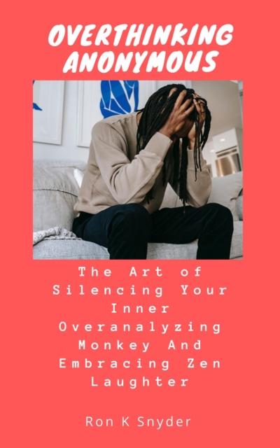 Overthinking Anonymous: The Art of Silencing Your Inner Overanalyzing Monkey And Embracing Zen Laughter