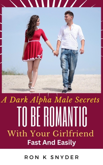 Dark Alpha Male Secrets To Be Romantic With Your Girlfriend Fast And Easily