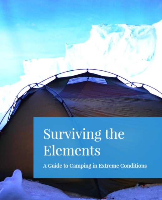 Surviving the Elements: A Guide to Camping in Extreme Conditions