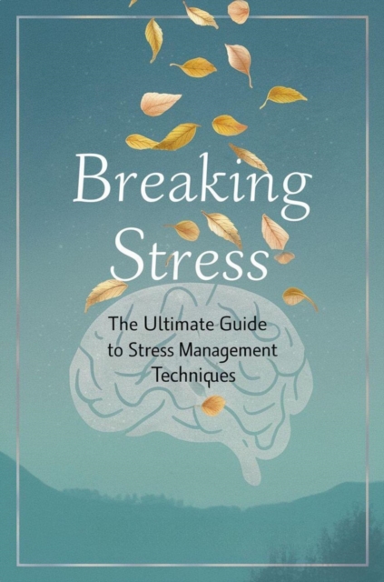 Breaking Stress: The Ultimate Guide To Stress Management Techniques