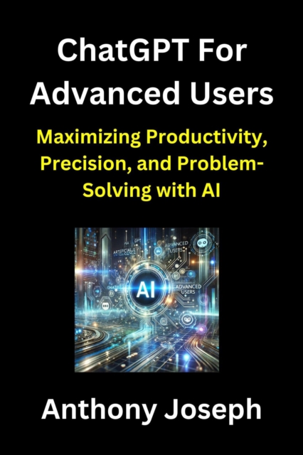ChatGPT For Advanced Users - Maximizing Productivity, Precision, and Problem-Solving with AI