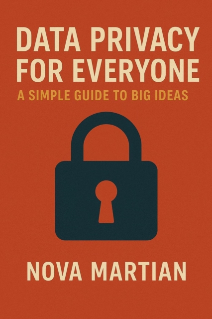 Data Privacy for Everyone: A Simple Guide to Big Ideas
