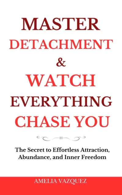 Master Detachment & Watch Everything Chase You: The Secret To Effortless Attraction, Abundance, and Inner Freedom