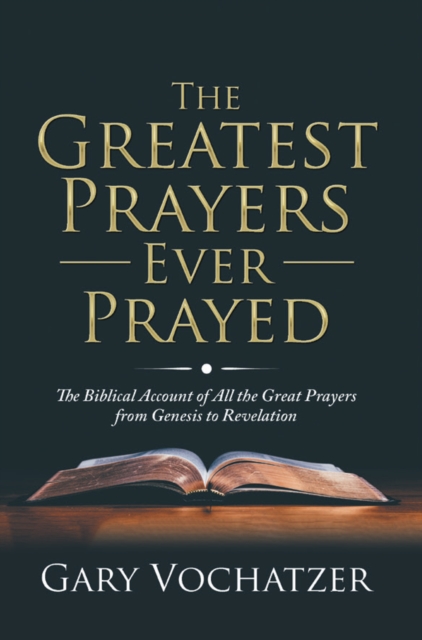 Greatest Prayers Ever Prayed: The Biblical Account of All the Great Prayers from Genesis to Revelation