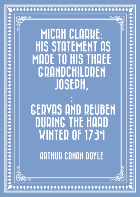 Micah Clarke: His Statement as made to his three grandchildren Joseph,: Gervas and Reuben During the Hard Winter of 1734