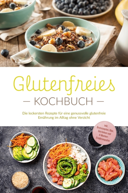 Glutenfreies Kochbuch: Die leckersten Rezepte fur eine genussvolle glutenfreie Ernahrung im Alltag ohne Verzicht - inkl. Brotrezepten, Dips, Getranken und 4-Wochen-Ernahrungsplan