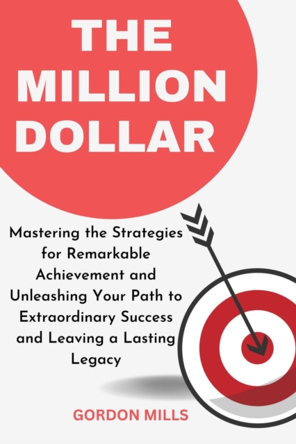 Million Dollar : Mastering the Strategies for Remarkable Achievement and Unleashing Your Path to Extraordinary Success and Leaving a Lasting Legacy