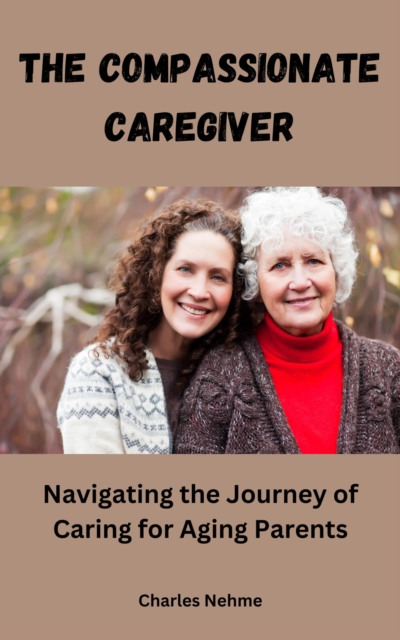 Compassionate Caregiver: Navigating the Journey of Caring for Aging Parents