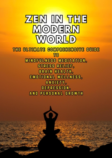 Zen in the Modern World: The Ultimate Comprehensive Guide to Mindfulness Meditation, Stress Relief, Brain Health, and Emotional Wellness for Anxiety, Depression, and Personal Growth