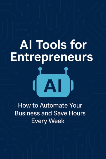 AI Tools for Entrepreneurs: How to Automate Your Business and Save Hours Every Week