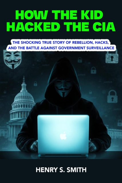 How the Kid Hacked the CIA:   The Shocking True Story of Rebellion, Hacks, and the Battle Against Government Surveillance