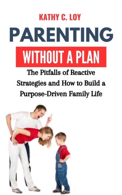 Parenting Without a Plan: The Pitfalls of Reactive Strategies and How to Build a Purpose-Driven Family Life