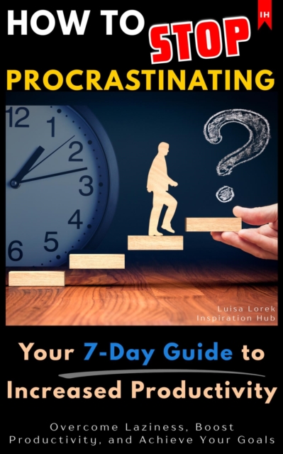 How to Stop Procrastinating ?: Your 7-Day Guide to Increased Productivity