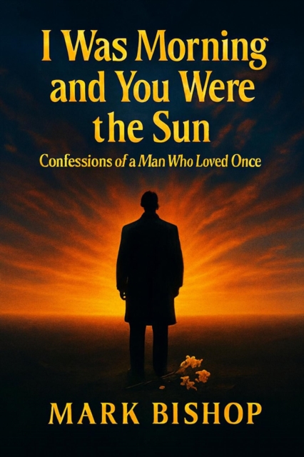 I Was Morning and You Were the Sun: Confessions of a Man Who Loved Once