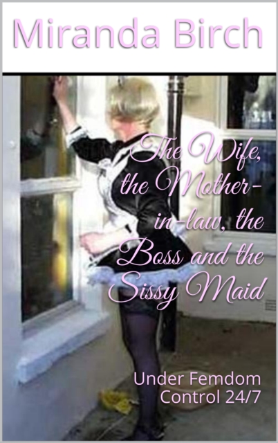Wife, the Mother-in-law, the Boss and the Sissy Maid: Under Femdom Control 24/7