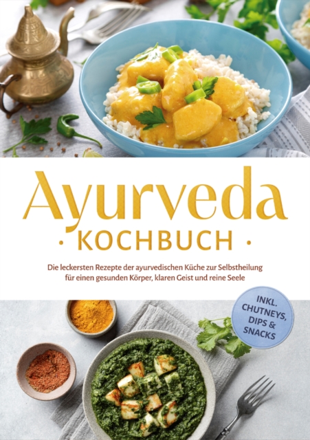 Ayurveda Kochbuch: Die leckersten Rezepte der ayurvedischen Küche zur Selbstheilung für einen gesunden Körper, klaren Geist und reine Seele - inkl. Chutneys, Dips & Snacks
