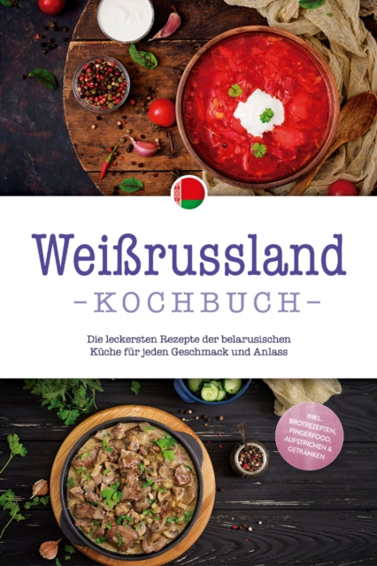 Weißrussland Kochbuch: Die leckersten Rezepte der belarusischen Küche für jeden Geschmack und Anlass - inkl. Brotrezepten, Fingerfood, Aufstrichen & Getränken