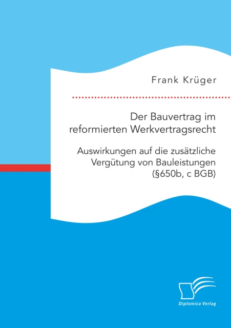 Der Bauvertrag im reformierten Werkvertragsrecht: Auswirkungen auf die zusatzliche Vergutung von Bauleistungen (650b, c BGB)