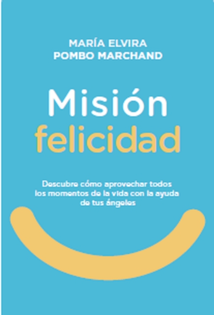 Misión Felicidad. Descubre cómo aprovechar todos los momentos de la vida con la ayuda de tus ángeles