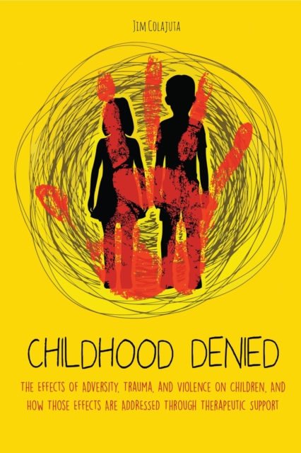 Childhood Denied The Effects Of Adversity, Trauma, and Violence On Children, And How Those Effects Are Addressed Through Therapeutic  Support