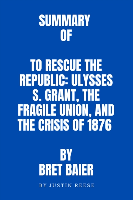 Summary  of To Rescue the Republic: Ulysses S. Grant, the Fragile Union, and the Crisis of 1876   by Bret Baier