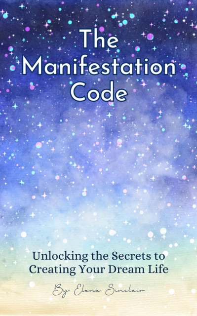Manifestation Code: Unlocking the Secrets to Creating Your Dream Life