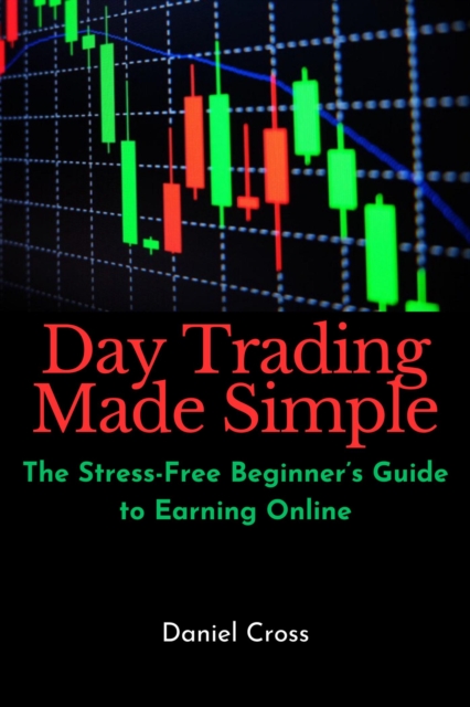 Day Trading Made Simple: The Stress-Free Beginner's Guide to Earning Online