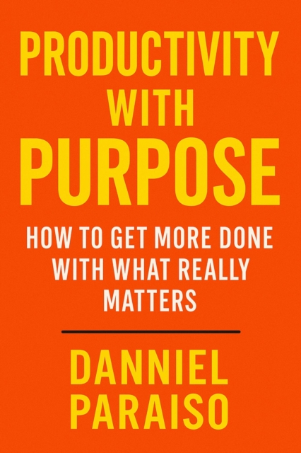 Productivity with Purpose: How to Get More Done with What Really Matters