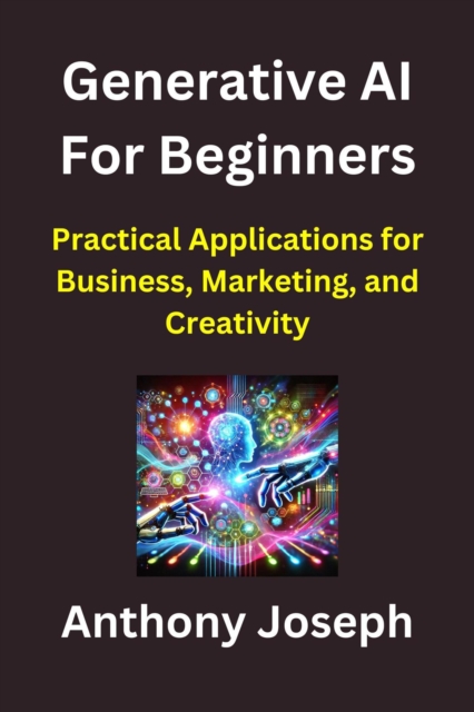 Generative AI For Beginners - Practical Applications for Business, Marketing, and Creativity