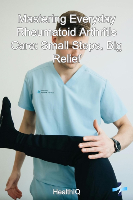 Mastering Everyday Rheumatoid Arthritis Care: Small Steps, Big Relief