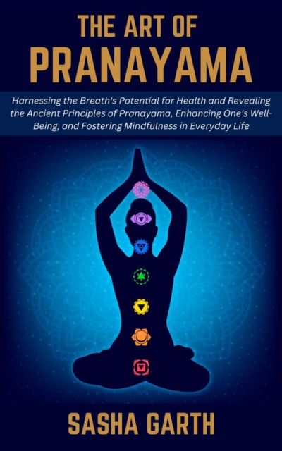 Art of Pranayama: Harnessing the Breath's Potential for Health and Revealing the Ancient Principles of Pranayama, Enhancing One's Well-Being, and Fostering Mindfulness in Everyday Life