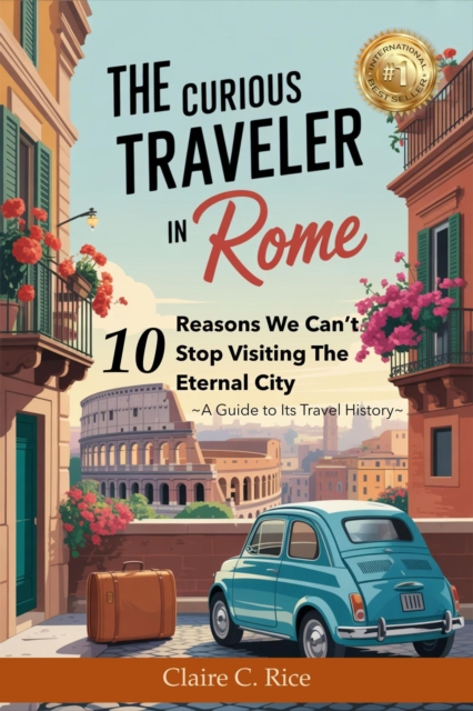 Curious Traveler in Rome: 10 Reasons We Can't Stop Visiting The Eternal City - A Guide to its Travel History