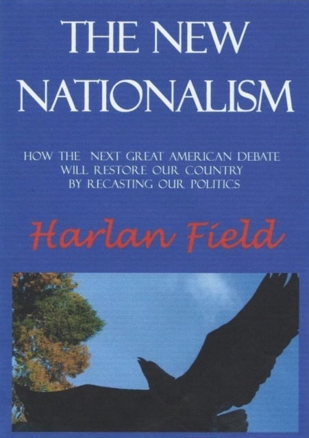 New Nationalism--How The Next Great American Debate Will Restore Our Country By Recasting Our Politics