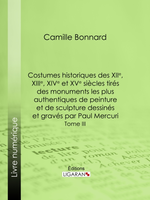 Costumes historiques des XIIe, XIIIe, XIVe et XVe siècles tirés des monuments les plus authentiques de peinture et de sculpture dessinés et gravés par Paul Mercuri