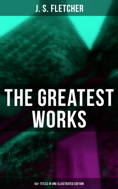 Greatest Works of J. S. Fletcher (64+ Titles in One Illustrated Edition)