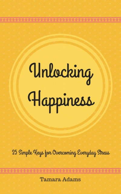 Unlocking Happiness: 25 Simple Keys For Overcoming Everyday Stress