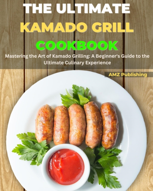 Ultimate Kamado Grill Cookbook : Mastering the Art of Kamado Grilling: A Beginner's Guide to the Ultimate Culinary Experience