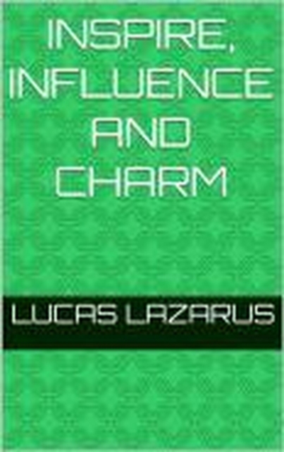 Inspire, Influence and Charm: Be Charismatic and Interact with People Effectively