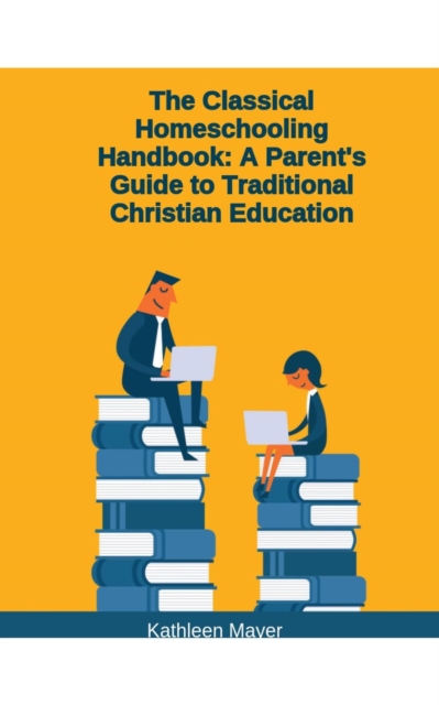 Classical Homeschooling Handbook: A Parents Guide To Traditional Christian Education