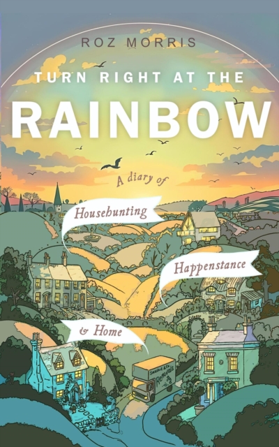 Turn Right At The Rainbow: A Diary of Househunting, Happenstance & Home