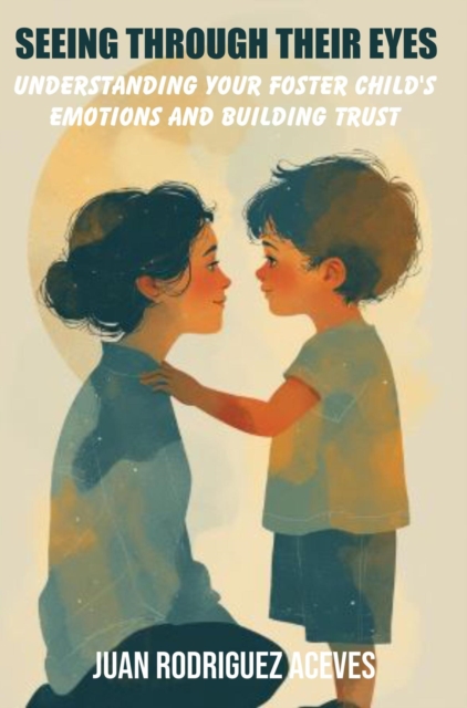 Seeing Through Their Eyes : Understanding Your Foster Child's Emotions and Building Trust