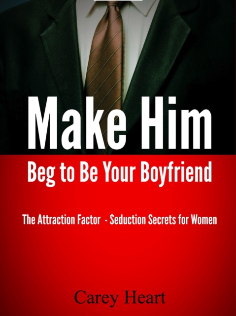 Make Him Beg to Be Your Boyfriend - The Attraction Factor - Seduction Secrets for Women