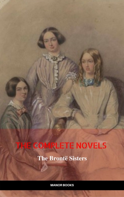 Bronte Sisters: The Complete Novels (The Greatest Writers of All Time)