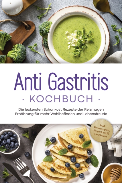 Anti Gastritis Kochbuch: Die leckersten Schonkost Rezepte der Reizmagen Ernährung für mehr Wohlbefinden und Lebensfreude - inkl. Brotrezepten, Fingerfood & Getränken