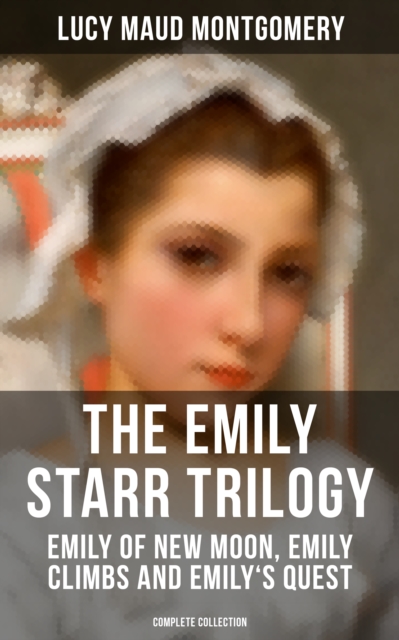 Emily Starr Trilogy: Emily of New Moon, Emily Climbs and Emily's Quest (Complete Collection)