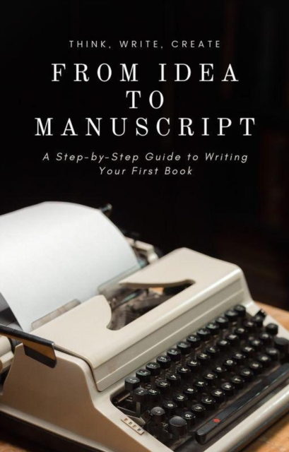 From Idea to Manuscript: A Step-by-Step Guide to Writing Your First Book